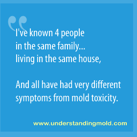 I've known 4 people in the same family...living in the same house, and all have had very different symptoms from mold toxicity.